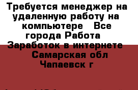 Требуется менеджер на удаленную работу на компьютере - Все города Работа » Заработок в интернете   . Самарская обл.,Чапаевск г.